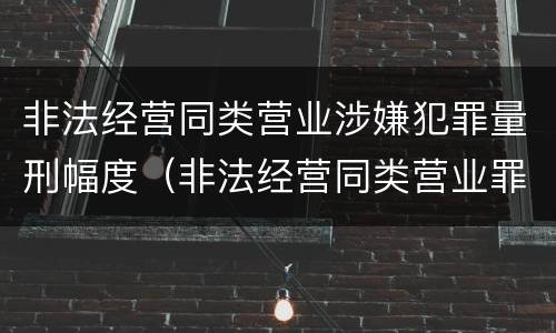 非法经营同类营业涉嫌犯罪量刑幅度（非法经营同类营业罪量刑标准）