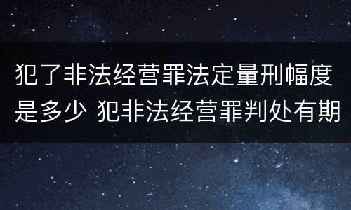 犯了非法经营罪法定量刑幅度是多少 犯非法经营罪判处有期徒刑