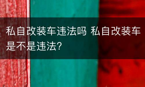 私自改装车违法吗 私自改装车是不是违法?
