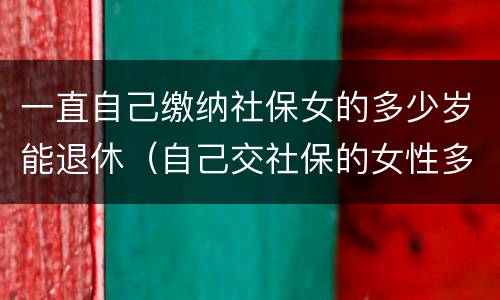 一直自己缴纳社保女的多少岁能退休（自己交社保的女性多少岁退休）