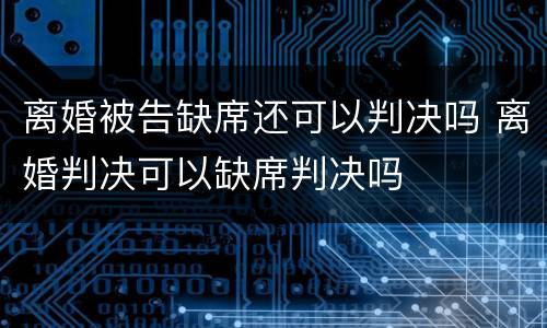 离婚被告缺席还可以判决吗 离婚判决可以缺席判决吗