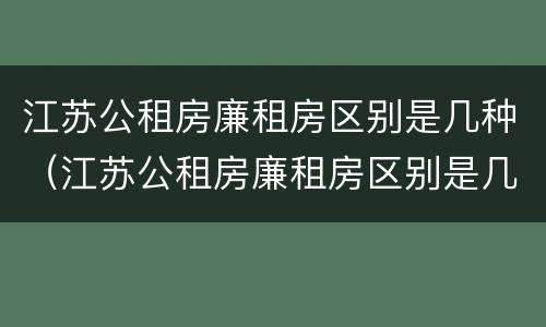 江苏公租房廉租房区别是几种（江苏公租房廉租房区别是几种类型）