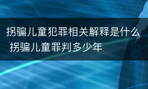 拐骗儿童犯罪相关解释是什么 拐骗儿童罪判多少年