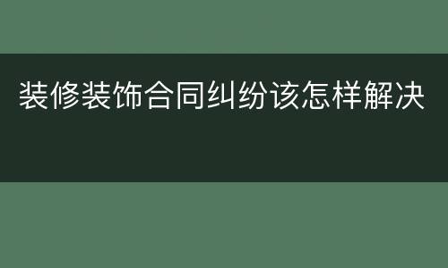 装修装饰合同纠纷该怎样解决