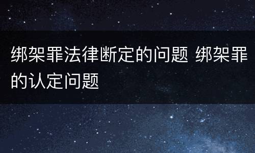 绑架罪法律断定的问题 绑架罪的认定问题