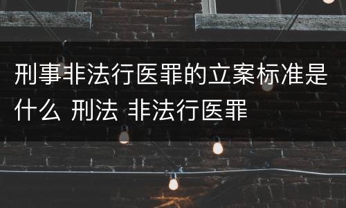 刑事非法行医罪的立案标准是什么 刑法 非法行医罪