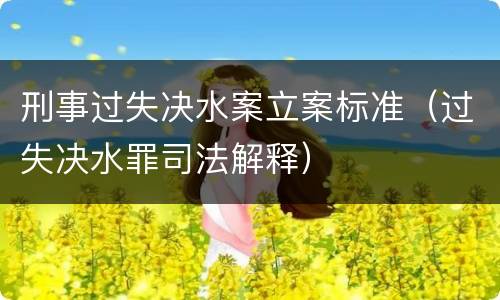 刑事过失决水案立案标准（过失决水罪司法解释）