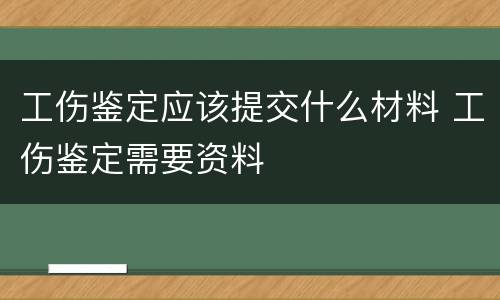 工伤鉴定应该提交什么材料 工伤鉴定需要资料