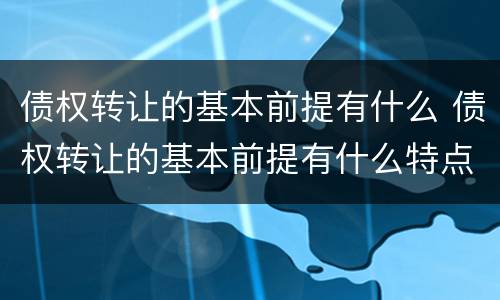 债权转让的基本前提有什么 债权转让的基本前提有什么特点