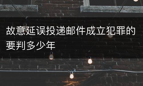 故意延误投递邮件成立犯罪的要判多少年