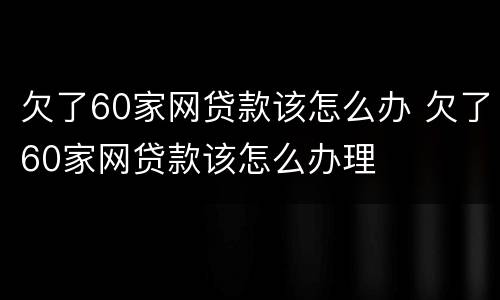 欠了60家网贷款该怎么办 欠了60家网贷款该怎么办理