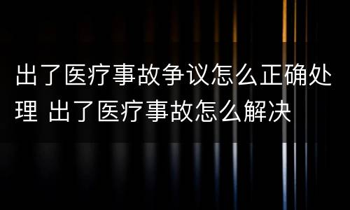 出了医疗事故争议怎么正确处理 出了医疗事故怎么解决