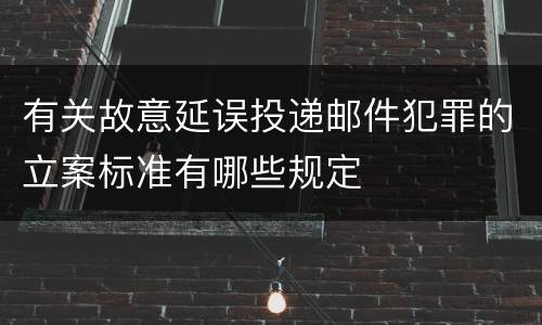 有关故意延误投递邮件犯罪的立案标准有哪些规定