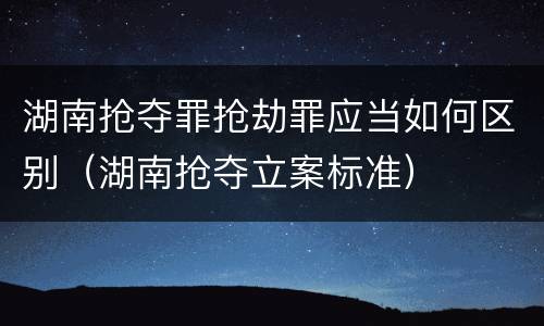 湖南抢夺罪抢劫罪应当如何区别（湖南抢夺立案标准）