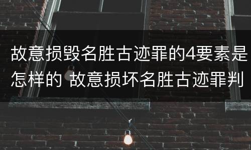 故意损毁名胜古迹罪的4要素是怎样的 故意损坏名胜古迹罪判刑