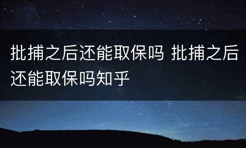 批捕之后还能取保吗 批捕之后还能取保吗知乎