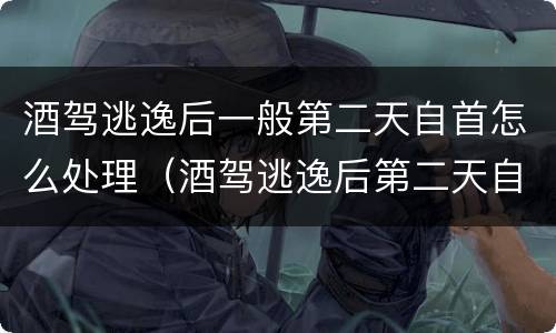 酒驾逃逸后一般第二天自首怎么处理（酒驾逃逸后第二天自首怎么办）