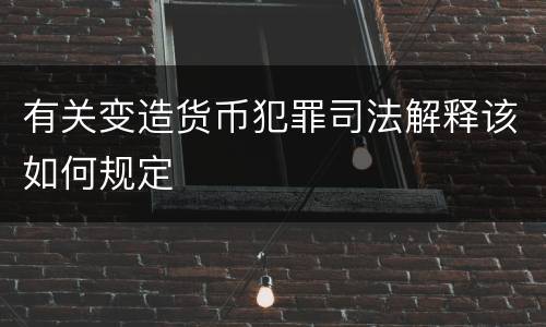 有关变造货币犯罪司法解释该如何规定
