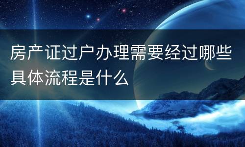 房产证过户办理需要经过哪些具体流程是什么