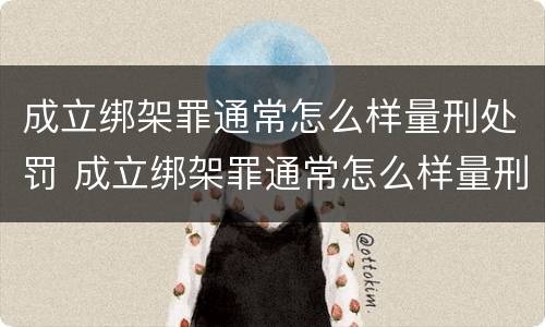 成立绑架罪通常怎么样量刑处罚 成立绑架罪通常怎么样量刑处罚的