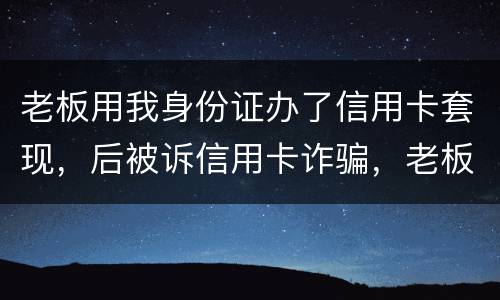 老板用我身份证办了信用卡套现，后被诉信用卡诈骗，老板是否犯罪