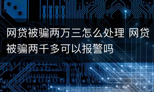 网贷被骗两万三怎么处理 网贷被骗两千多可以报警吗