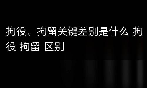 拘役、拘留关键差别是什么 拘役 拘留 区别