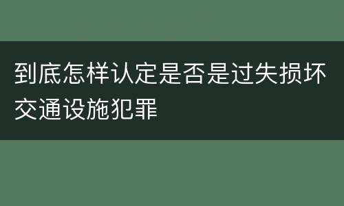 到底怎样认定是否是过失损坏交通设施犯罪