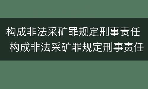 构成非法采矿罪规定刑事责任 构成非法采矿罪规定刑事责任主体
