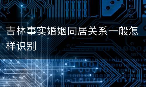 吉林事实婚姻同居关系一般怎样识别