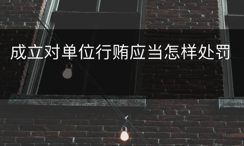 成立对单位行贿应当怎样处罚