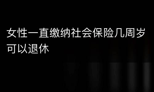 女性一直缴纳社会保险几周岁可以退休