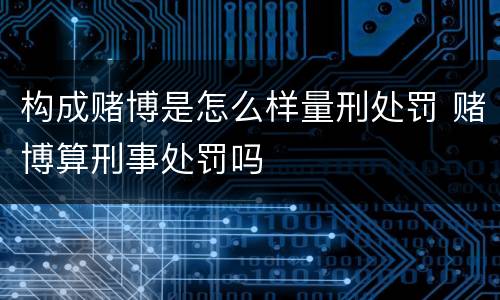 构成赌博是怎么样量刑处罚 赌博算刑事处罚吗