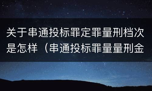 关于串通投标罪定罪量刑档次是怎样（串通投标罪量量刑金额）