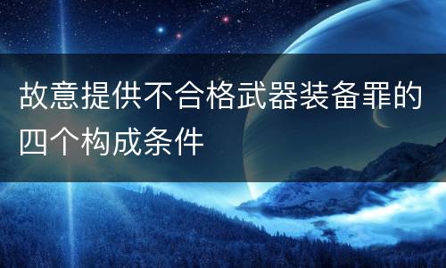 故意提供不合格武器装备罪的四个构成条件