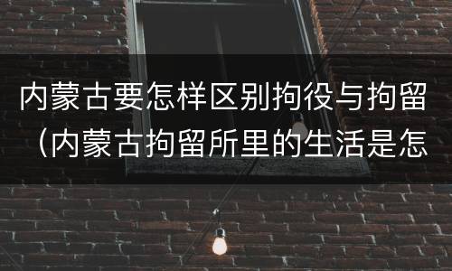内蒙古要怎样区别拘役与拘留（内蒙古拘留所里的生活是怎么样的）