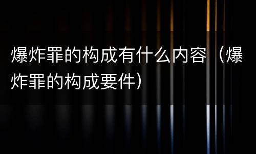爆炸罪的构成有什么内容（爆炸罪的构成要件）