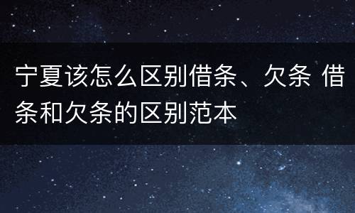 宁夏该怎么区别借条、欠条 借条和欠条的区别范本