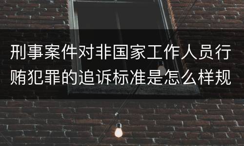 刑事案件对非国家工作人员行贿犯罪的追诉标准是怎么样规定