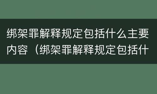 绑架罪解释规定包括什么主要内容（绑架罪解释规定包括什么主要内容和特征）