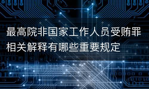 最高院非国家工作人员受贿罪相关解释有哪些重要规定