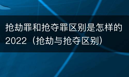 抢劫罪和抢夺罪区别是怎样的2022（抢劫与抢夺区别）