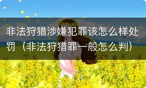 非法狩猎涉嫌犯罪该怎么样处罚（非法狩猎罪一般怎么判）