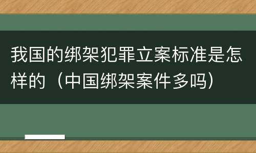 我国的绑架犯罪立案标准是怎样的（中国绑架案件多吗）