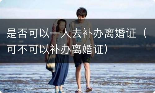 是否可以一人去补办离婚证（可不可以补办离婚证）