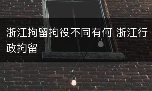 浙江拘留拘役不同有何 浙江行政拘留