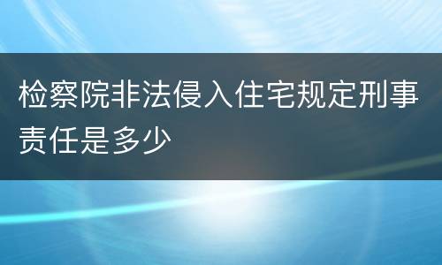 检察院非法侵入住宅规定刑事责任是多少