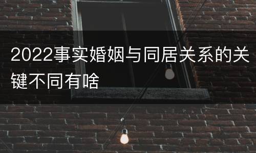 2022事实婚姻与同居关系的关键不同有啥