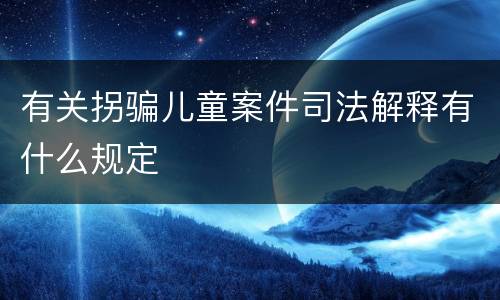 有关拐骗儿童案件司法解释有什么规定