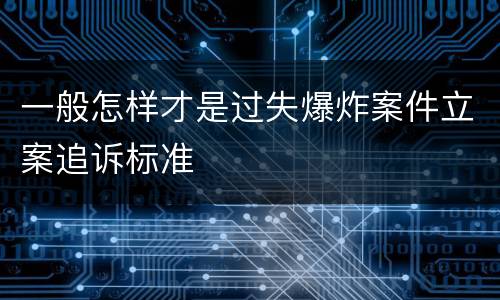 一般怎样才是过失爆炸案件立案追诉标准